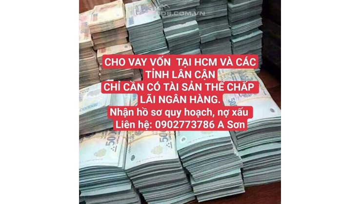 CHO VAY VỐN – CHỈ CẦN CÓ TÀI SẢN THẾ CHẤP – LÃI NGÂN HÀNG. LH;0902773786